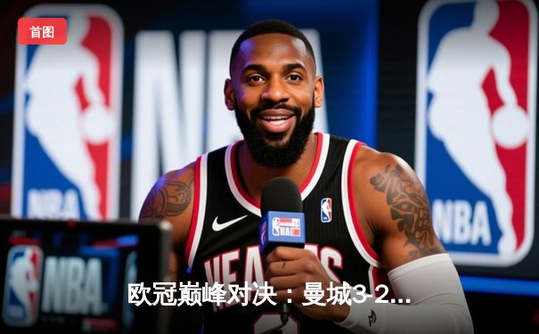 欧冠巅峰对决：曼城3-2险胜拜仁，哈兰德独中两元闪耀全场