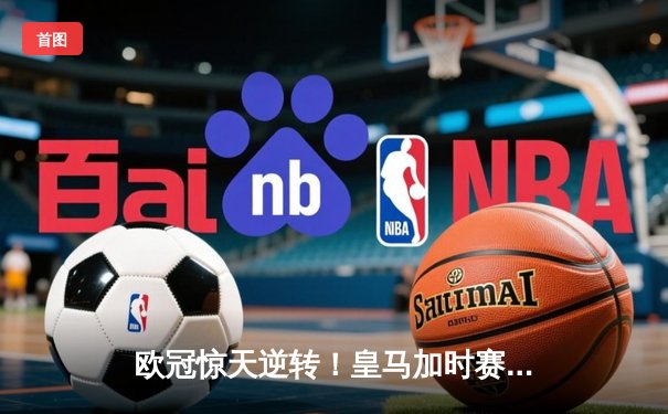 欧冠惊天逆转！皇马加时赛3-2绝杀拜仁，维尼修斯双响贝林厄姆制胜
