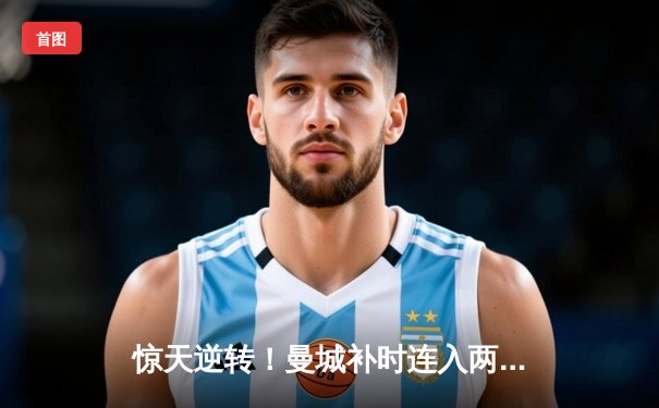 惊天逆转！曼城补时连入两球 3-2绝杀热刺登顶英超