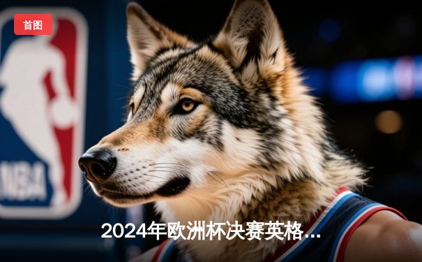 2024年欧洲杯决赛英格兰2-1逆转西班牙夺冠 凯恩圆梦破魔咒
