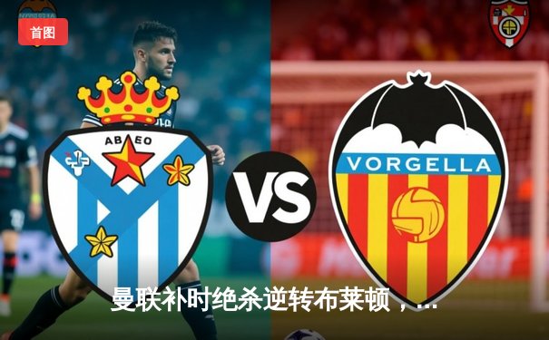 曼联补时绝杀逆转布莱顿，C罗点射破门创纪录