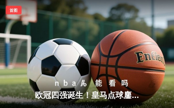 欧冠四强诞生！皇马点球鏖战淘汰曼城，拜仁绝杀阿森纳晋级