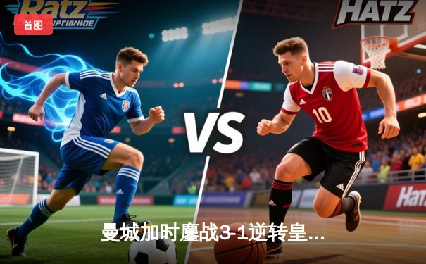 曼城加时鏖战3-1逆转皇马，德布劳内传射建功率队挺进欧冠决赛