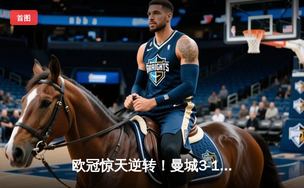 欧冠惊天逆转！曼城3-1力克皇马，德布劳内世界波定乾坤