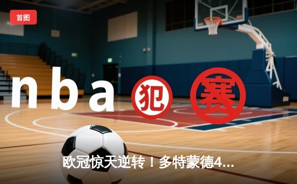 欧冠惊天逆转！多特蒙德4-2马竞总分5-4晋级四强，萨比策传射定乾坤