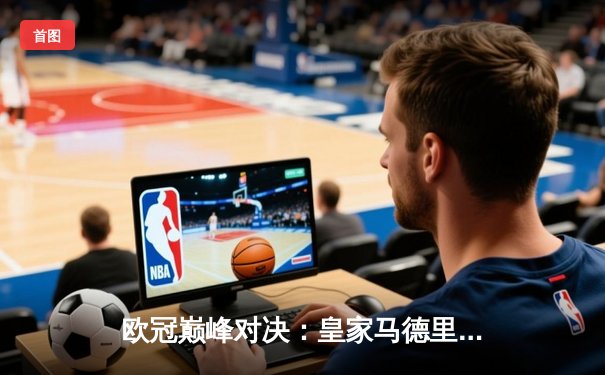 欧冠巅峰对决：皇家马德里3-1逆转多特蒙德，维尼修斯双响锁定第15座大耳朵杯